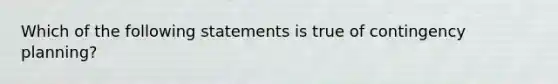 ​Which of the following statements is true of contingency planning?