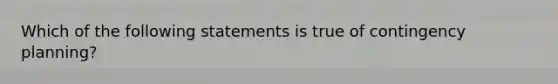 Which of the following statements is true of contingency planning?