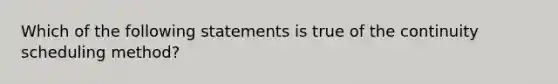 Which of the following statements is true of the continuity scheduling method?