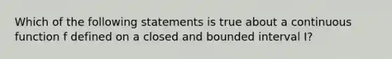 Which of the following statements is true about a continuous function f defined on a closed and bounded interval I?