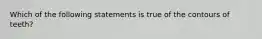 Which of the following statements is true of the contours of teeth?