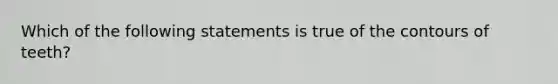 Which of the following statements is true of the contours of teeth?