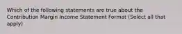 Which of the following statements are true about the Contribution Margin Income Statement Format (Select all that apply)