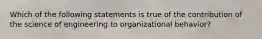 Which of the following statements is true of the contribution of the science of engineering to organizational behavior?