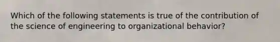 Which of the following statements is true of the contribution of the science of engineering to organizational behavior?