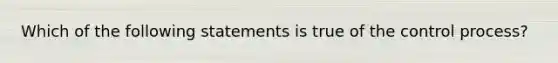 Which of the following statements is true of the control process?