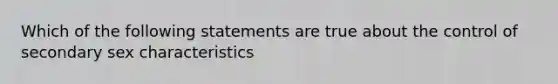 Which of the following statements are true about the control of secondary sex characteristics