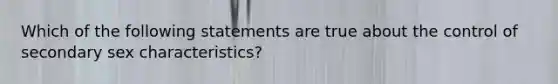 Which of the following statements are true about the control of secondary sex characteristics?