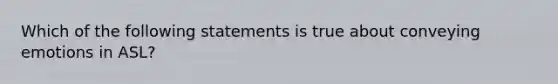 Which of the following statements is true about conveying emotions in ASL?