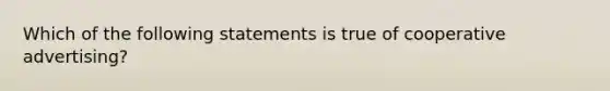 Which of the following statements is true of cooperative advertising?