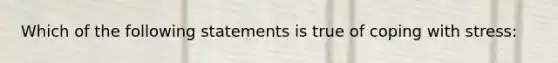 Which of the following statements is true of coping with stress: