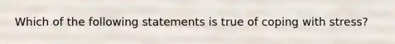 Which of the following statements is true of coping with stress?