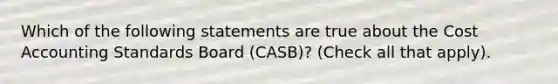 Which of the following statements are true about the Cost Accounting Standards Board (CASB)? (Check all that apply).