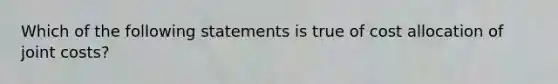 Which of the following statements is true of cost allocation of joint costs?