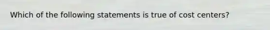 Which of the following statements is true of cost centers?