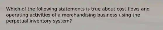 Which of the following statements is true about cost flows and operating activities of a merchandising business using the perpetual inventory system?