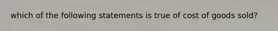 which of the following statements is true of cost of goods sold?