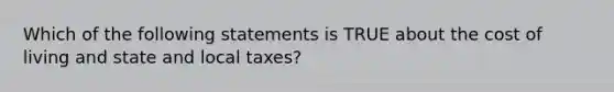 Which of the following statements is TRUE about the cost of living and state and local taxes?