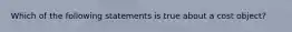 Which of the following statements is true about a cost object?