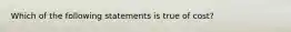 Which of the following statements is true of cost?