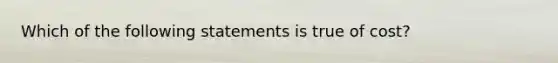 Which of the following statements is true of cost?