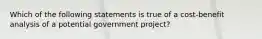 Which of the following statements is true of a cost-benefit analysis of a potential government project?