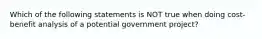 Which of the following statements is NOT true when doing cost-benefit analysis of a potential government project?