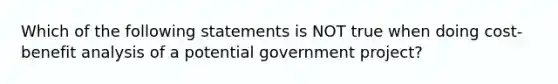 Which of the following statements is NOT true when doing cost-benefit analysis of a potential government project?