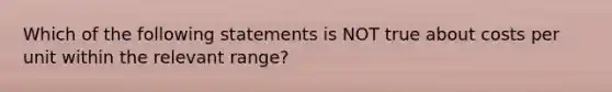 Which of the following statements is NOT true about costs per unit within the relevant range?