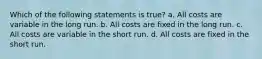 Which of the following statements is true? a. All costs are variable in the long run. b. All costs are fixed in the long run. c. All costs are variable in the short run. d. All costs are fixed in the short run.