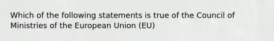 Which of the following statements is true of the Council of Ministries of the European Union (EU)