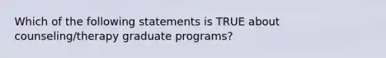 Which of the following statements is TRUE about counseling/therapy graduate programs?