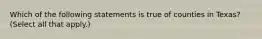 Which of the following statements is true of counties in Texas? (Select all that apply.)