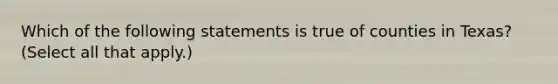 Which of the following statements is true of counties in Texas? (Select all that apply.)