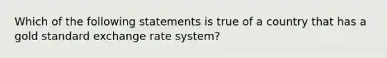 Which of the following statements is true of a country that has a gold standard exchange rate system?