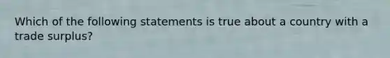 Which of the following statements is true about a country with a trade surplus?