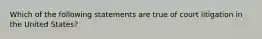 Which of the following statements are true of court litigation in the United States?