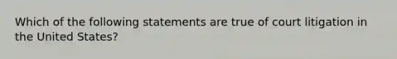 Which of the following statements are true of court litigation in the United States?