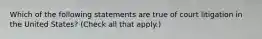 Which of the following statements are true of court litigation in the United States? (Check all that apply.)