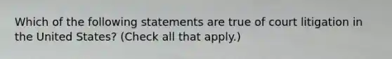 Which of the following statements are true of court litigation in the United States? (Check all that apply.)