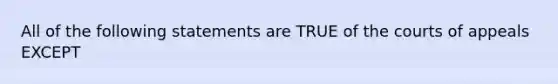 All of the following statements are TRUE of the courts of appeals EXCEPT