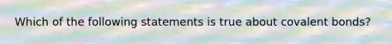 Which of the following statements is true about covalent bonds?