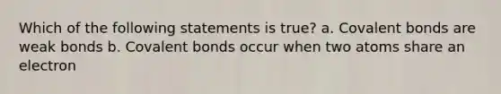 Which of the following statements is true? a. <a href='https://www.questionai.com/knowledge/kWply8IKUM-covalent-bonds' class='anchor-knowledge'>covalent bonds</a> are weak bonds b. Covalent bonds occur when two atoms share an electron