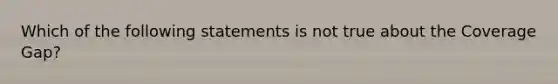 Which of the following statements is not true about the Coverage Gap?