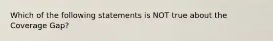 Which of the following statements is NOT true about the Coverage Gap?