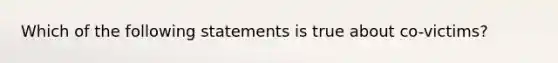 Which of the following statements is true about co-victims?