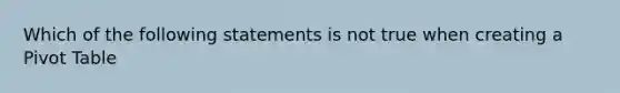 Which of the following statements is not true when creating a Pivot Table