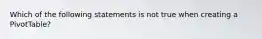 Which of the following statements is not true when creating a PivotTable?