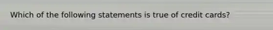 Which of the following statements is true of credit cards?