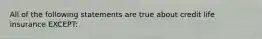 All of the following statements are true about credit life insurance EXCEPT: